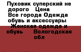  Пуховик суперский не дорого › Цена ­ 5 000 - Все города Одежда, обувь и аксессуары » Женская одежда и обувь   . Вологодская обл.